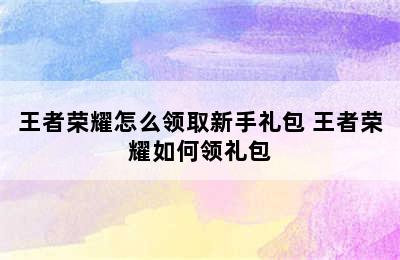 王者荣耀怎么领取新手礼包 王者荣耀如何领礼包